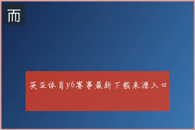英亚体育y6赛事最新下载来源入口