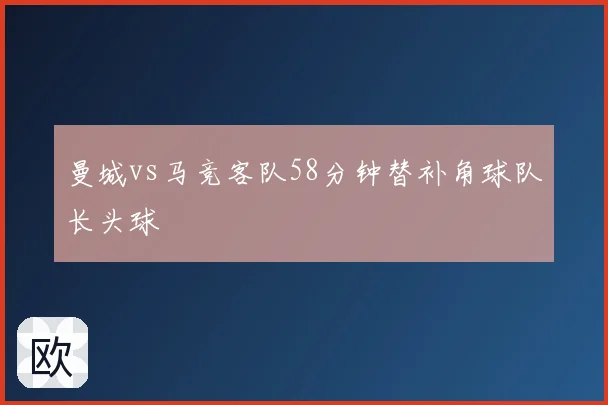曼城vs马竞客队58分钟替补角球队长头球