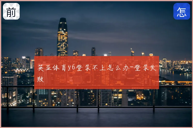 英亚体育y6登录不上怎么办-登录失败