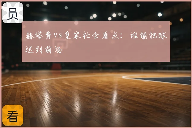 赫塔费vs皇家社会看点：谁能把球送到前场