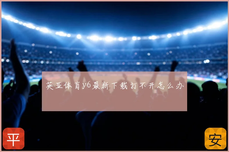 英亚体育y6最新下载打不开怎么办