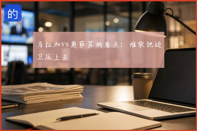 马拉加vs奥萨苏纳看点：谁敢把边卫压上去
