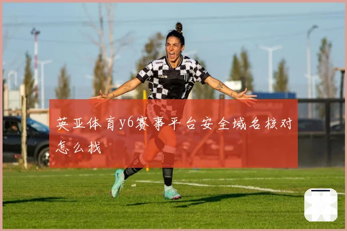 英亚体育y6赛事平台安全域名核对怎么找