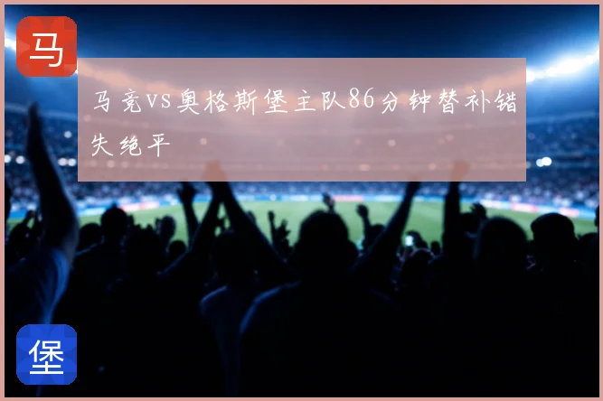 马竞vs奥格斯堡主队86分钟替补错失绝平