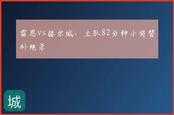 雷恩vs赫尔城,主队82分钟小将替补绝杀