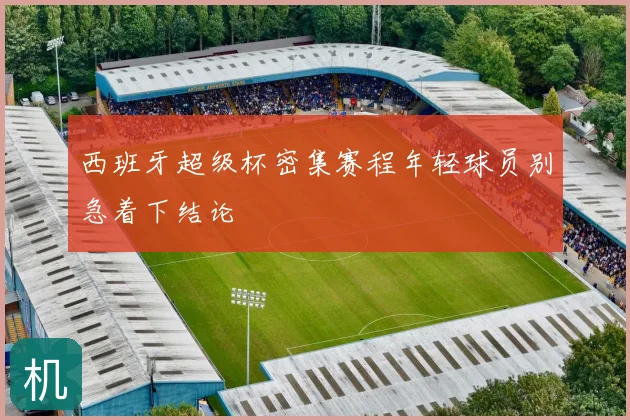 西班牙超级杯密集赛程年轻球员别急着下结论