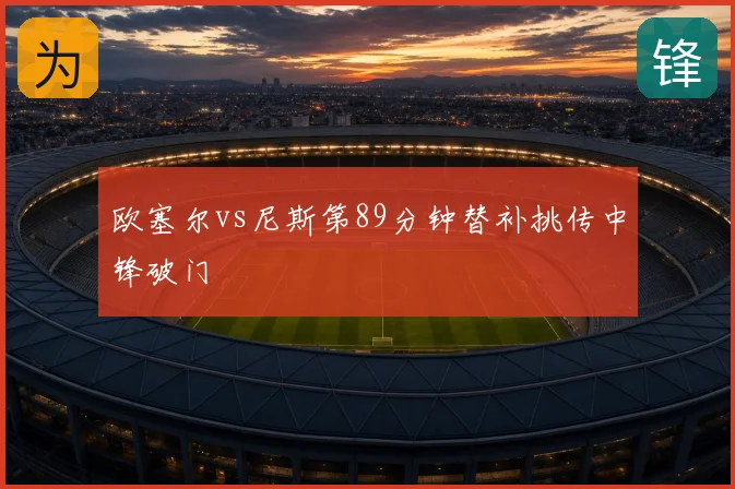 欧塞尔vs尼斯第89分钟替补挑传中锋破门