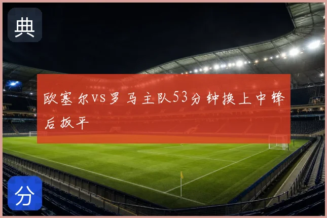 欧塞尔vs罗马主队53分钟换上中锋后扳平