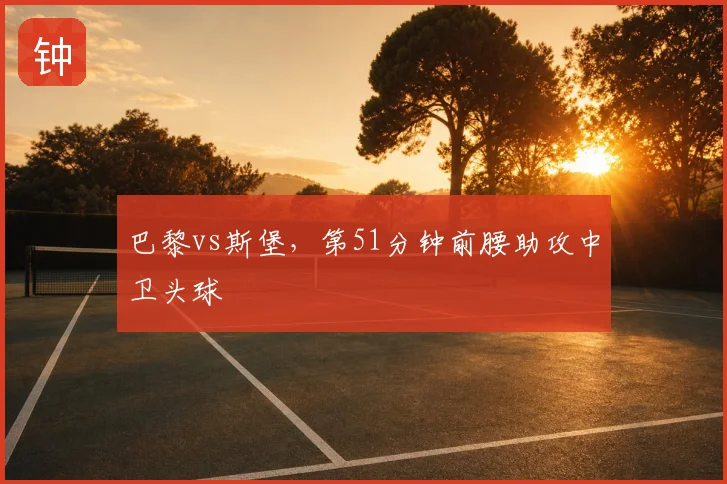 巴黎vs斯堡,第51分钟前腰助攻中卫头球