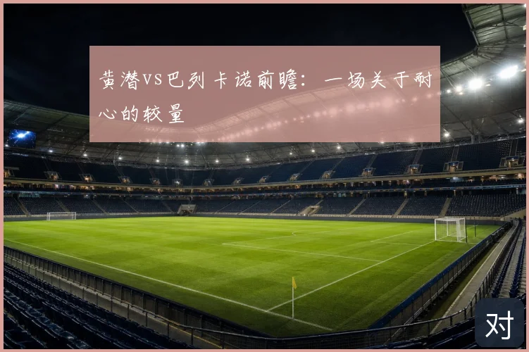 黄潜vs巴列卡诺前瞻:一场关于耐心的较量