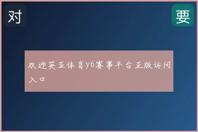 欢迎英亚体育y6赛事平台正版访问入口
